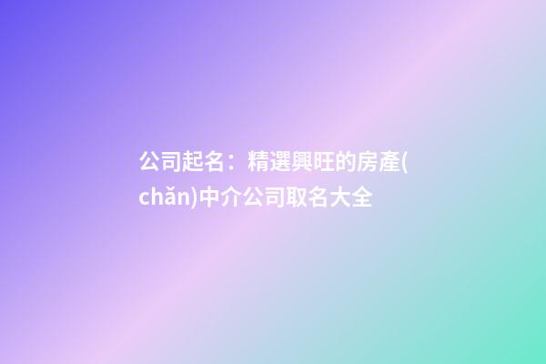 公司起名：精選興旺的房產(chǎn)中介公司取名大全-第1張-公司起名-玄機派