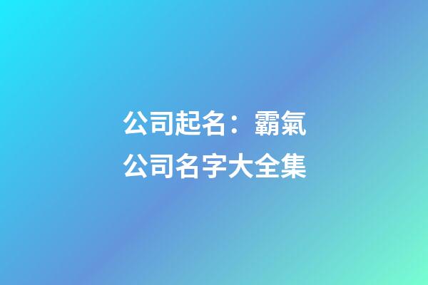 公司起名：霸氣公司名字大全集-第1張-公司起名-玄機派