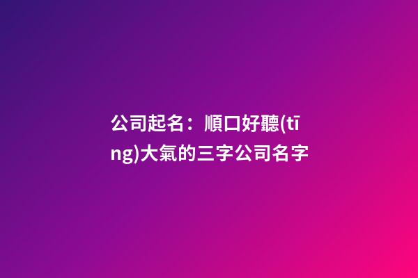 公司起名：順口好聽(tīng)大氣的三字公司名字-第1張-公司起名-玄機(jī)派