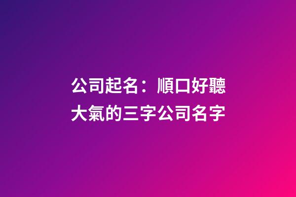 公司起名：順口好聽大氣的三字公司名字-第1張-公司起名-玄機派