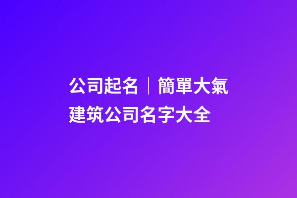 公司起名｜簡單大氣建筑公司名字大全-第1張-公司起名-玄機派