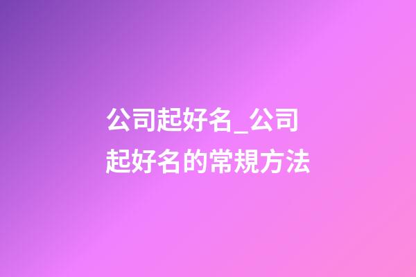 公司起好名_公司起好名的常規方法-第1張-公司起名-玄機派
