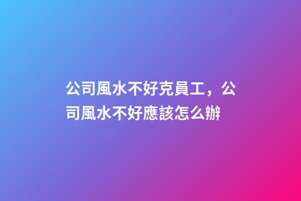 公司風水不好克員工，公司風水不好應該怎么辦