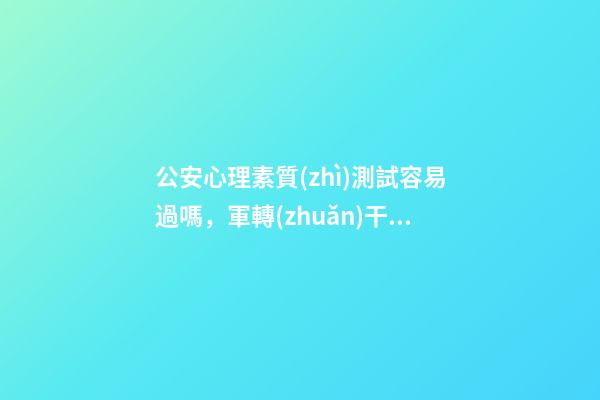 公安心理素質(zhì)測試容易過嗎，軍轉(zhuǎn)干部到警察隊伍優(yōu)劣如何-第1張-觀點-玄機派