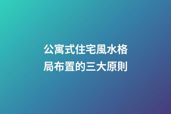 公寓式住宅風水格局布置的三大原則