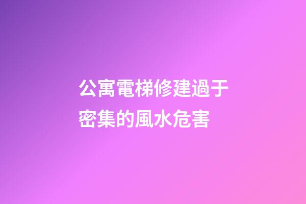 公寓電梯修建過于密集的風水危害