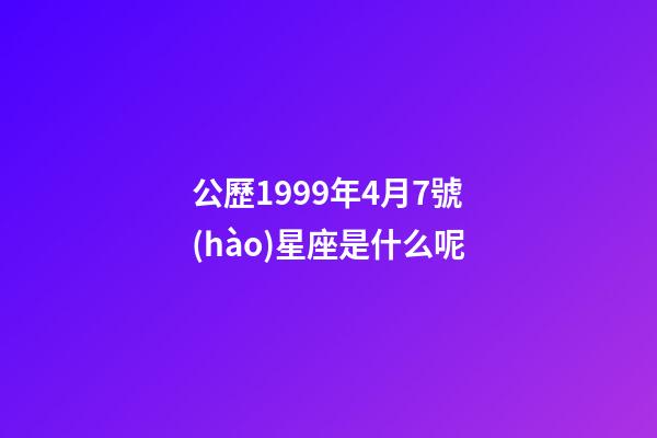 公歷1999年4月7號(hào)星座是什么呢-第1張-星座運(yùn)勢(shì)-玄機(jī)派