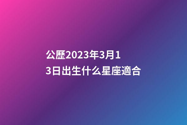 公歷2023年3月13日出生什么星座適合-第1張-星座運勢-玄機派
