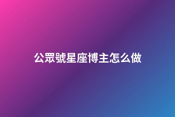 公眾號星座博主怎么做