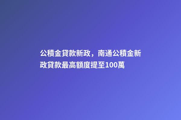 公積金貸款新政，南通公積金新政貸款最高額度提至100萬-第1張-觀點-玄機派