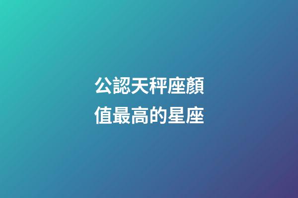 公認天秤座顏值最高的星座-第1張-星座運勢-玄機派