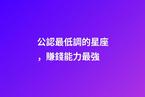 公認最低調的星座，賺錢能力最強-第1張-觀點-玄機派