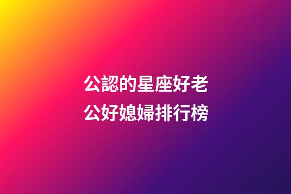 公認的星座好老公好媳婦排行榜-第1張-星座運勢-玄機派