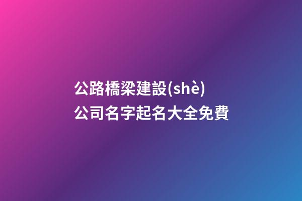 公路橋梁建設(shè)公司名字起名大全免費-第1張-公司起名-玄機派