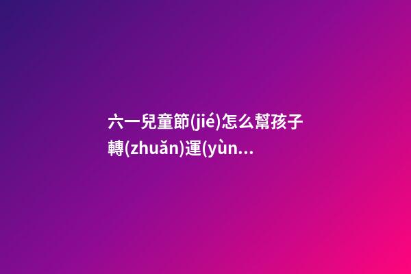 六一兒童節(jié)怎么幫孩子轉(zhuǎn)運(yùn)