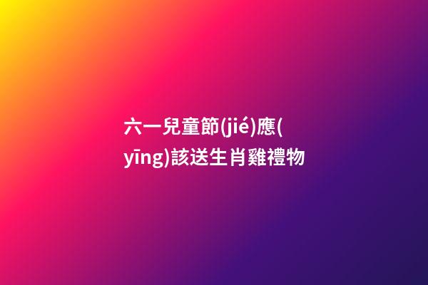 六一兒童節(jié)應(yīng)該送生肖雞禮物