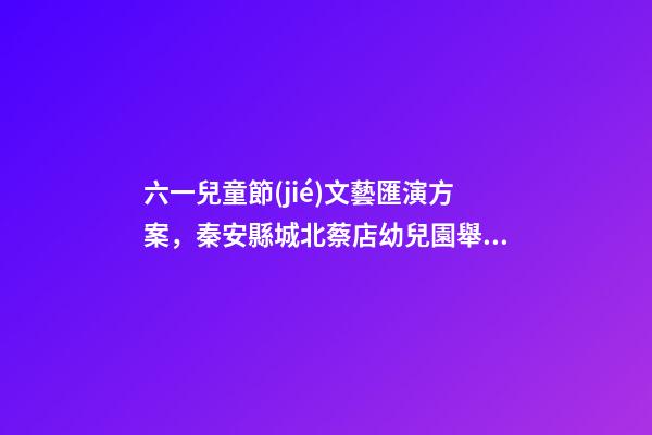 六一兒童節(jié)文藝匯演方案，秦安縣城北蔡店幼兒園舉行“童心永向黨-第1張-觀點(diǎn)-玄機(jī)派