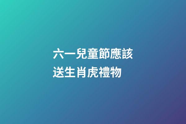 六一兒童節應該送生肖虎禮物