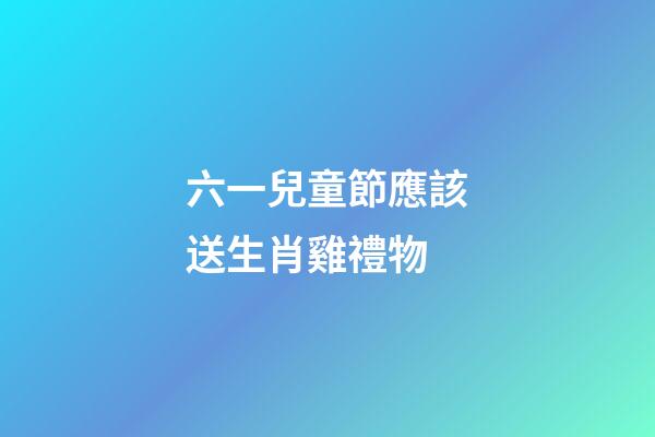 六一兒童節應該送生肖雞禮物