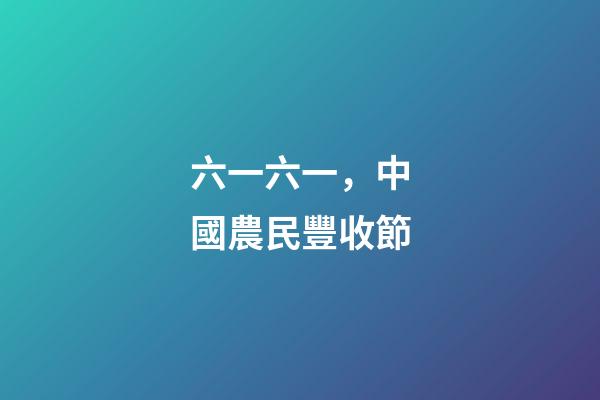 六一六一，中國農民豐收節-第1張-觀點-玄機派