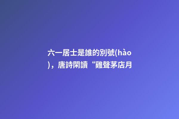 六一居士是誰的別號(hào)，唐詩閑讀“雞聲茅店月-第1張-觀點(diǎn)-玄機(jī)派