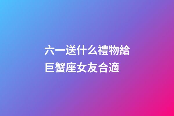 六一送什么禮物給巨蟹座女友合適-第1張-星座運勢-玄機派