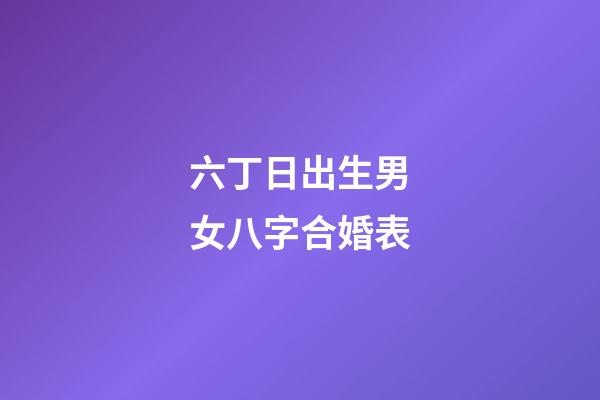 六丁日出生男女八字合婚表
