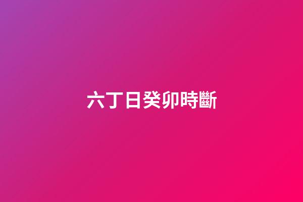 六丁日癸卯時斷