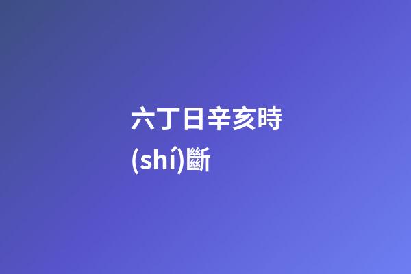 六丁日辛亥時(shí)斷