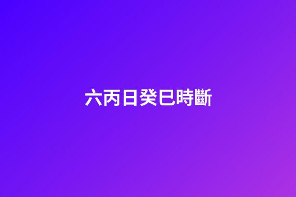 六丙日癸巳時斷