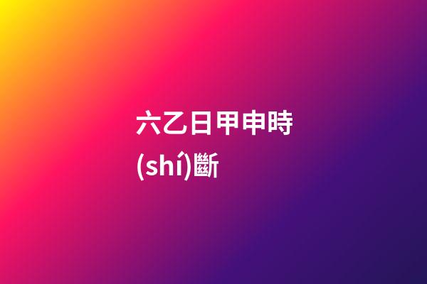 六乙日甲申時(shí)斷