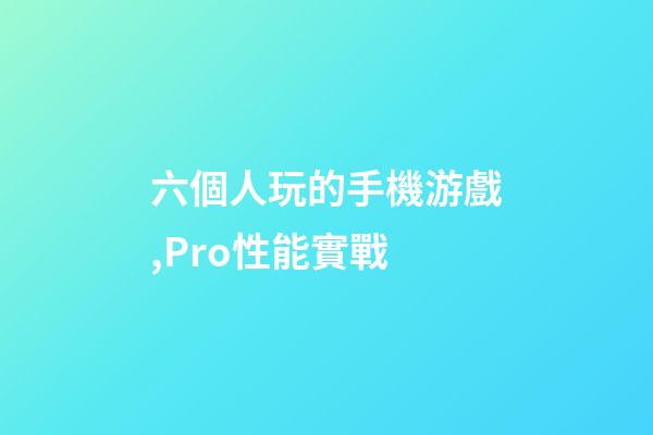 六個人玩的手機游戲,Pro性能實戰-第1張-觀點-玄機派