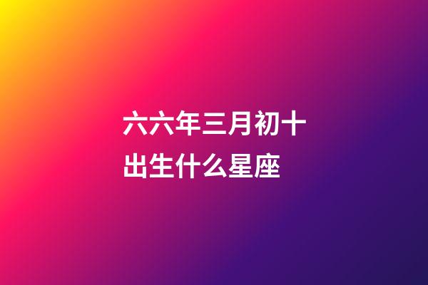 六六年三月初十出生什么星座