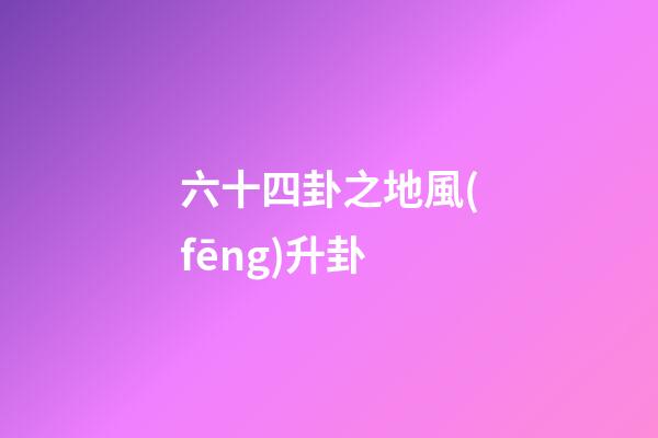六十四卦之地風(fēng)升卦
