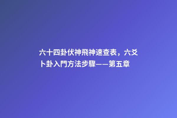 六十四卦伏神飛神速查表，六爻卜卦入門方法步驟——第五章-第1張-觀點-玄機派