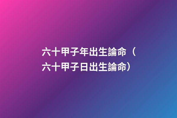 六十甲子年出生論命（六十甲子日出生論命）