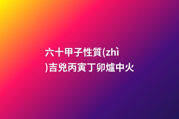 六十甲子性質(zhì)吉兇丙寅丁卯爐中火