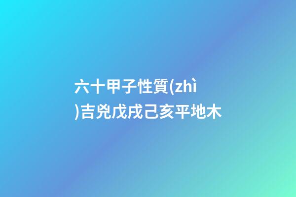六十甲子性質(zhì)吉兇戊戌己亥平地木