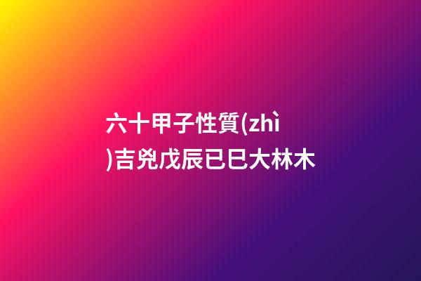 六十甲子性質(zhì)吉兇戊辰已巳大林木