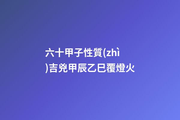六十甲子性質(zhì)吉兇甲辰乙巳覆燈火