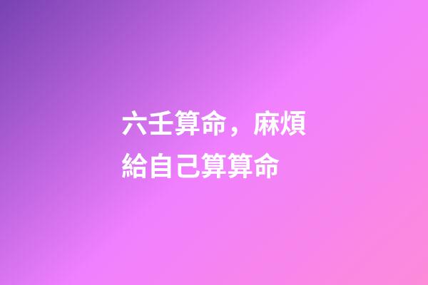 六壬算命，麻煩給自己算算命-第1張-觀點-玄機派