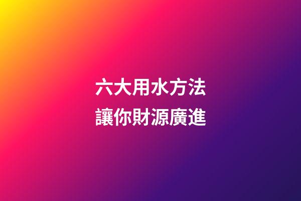 六大用水方法讓你財源廣進