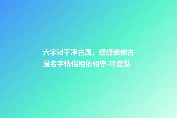 六字id干凈古風，纏纏綿綿古風名字情侶相依相守-可愛點-第1張-觀點-玄機派