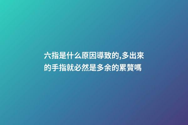六指是什么原因導致的,多出來的手指就必然是多余的累贅嗎-第1張-觀點-玄機派