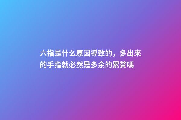 六指是什么原因導致的，多出來的手指就必然是多余的累贅嗎-第1張-觀點-玄機派