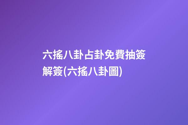 六搖八卦占卦免費抽簽解簽(六搖八卦圖)