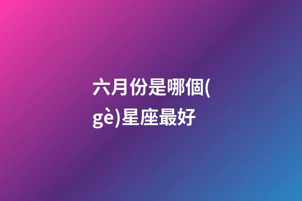 六月份是哪個(gè)星座最好-第1張-星座運(yùn)勢-玄機(jī)派