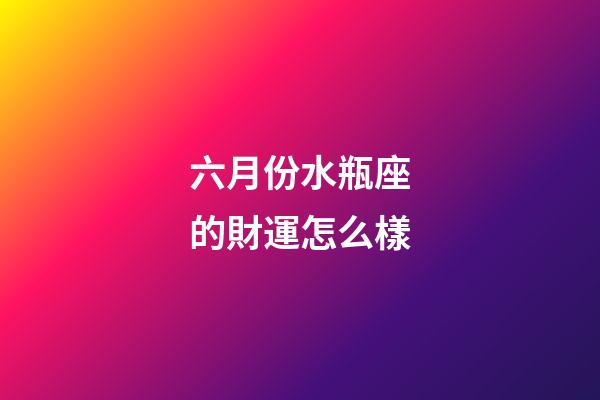 六月份水瓶座的財運怎么樣-第1張-星座運勢-玄機派