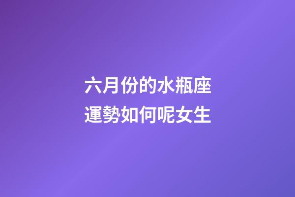 六月份的水瓶座運勢如何呢女生-第1張-星座運勢-玄機派