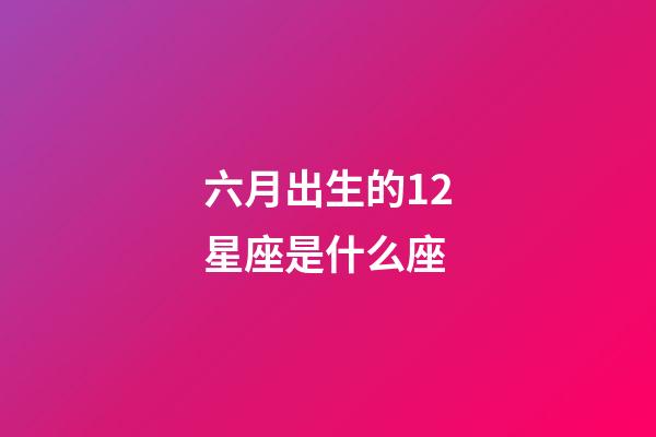 六月出生的12星座是什么座-第1張-星座運勢-玄機派